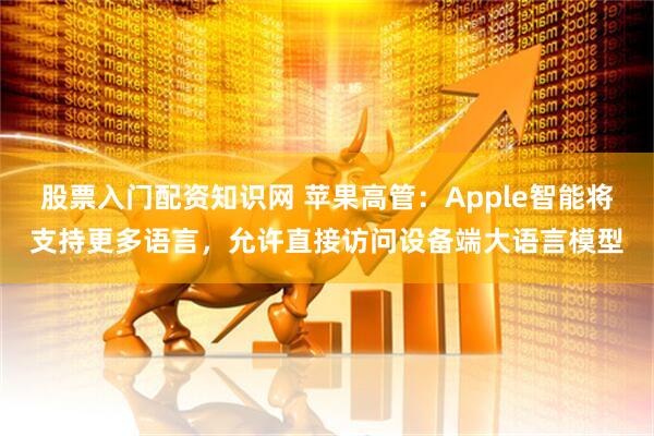 股票入门配资知识网 苹果高管：Apple智能将支持更多语言，允许直接访问设备端大语言模型