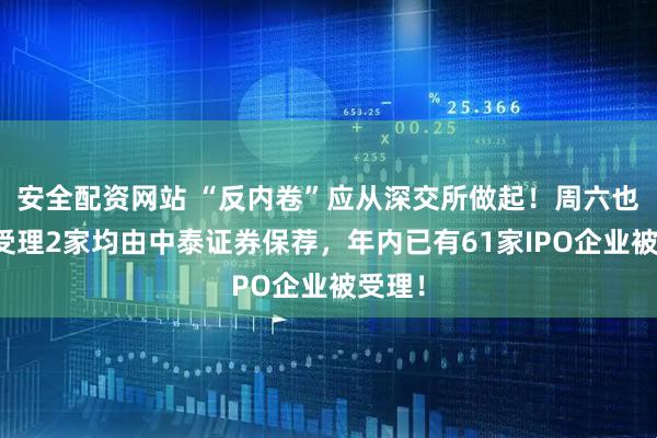 安全配资网站 “反内卷”应从深交所做起！周六也加班受理2家均由中泰证券保荐，年内已有61家IPO企业被受理！
