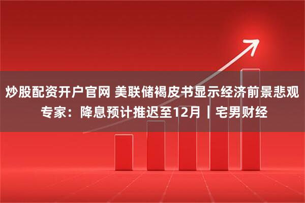 炒股配资开户官网 美联储褐皮书显示经济前景悲观 专家：降息预计推迟至12月｜宅男财经