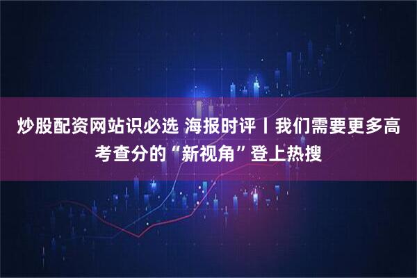 炒股配资网站识必选 海报时评丨我们需要更多高考查分的“新视角”登上热搜