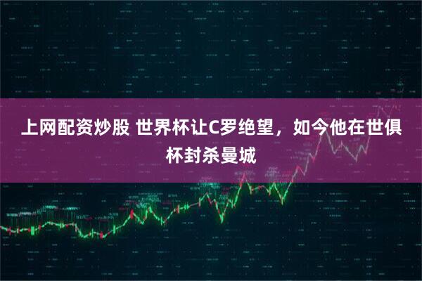 上网配资炒股 世界杯让C罗绝望，如今他在世俱杯封杀曼城