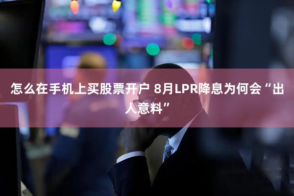 怎么在手机上买股票开户 8月LPR降息为何会“出人意料”