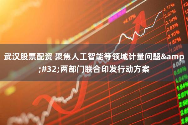 武汉股票配资 聚焦人工智能等领域计量问题 两部门联合印发行动方案