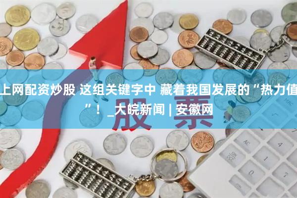 上网配资炒股 这组关键字中 藏着我国发展的“热力值”！_大皖新闻 | 安徽网