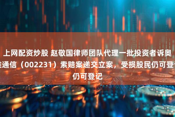 上网配资炒股 赵敬国律师团队代理一批投资者诉奥维通信（002231）索赔案递交立案，受损股民仍可登记