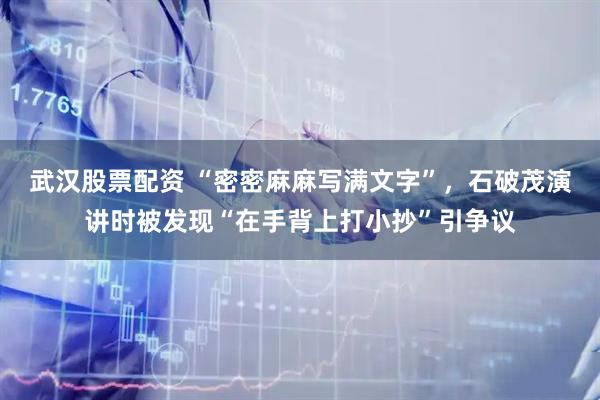 武汉股票配资 “密密麻麻写满文字”，石破茂演讲时被发现“在手背上打小抄”引争议