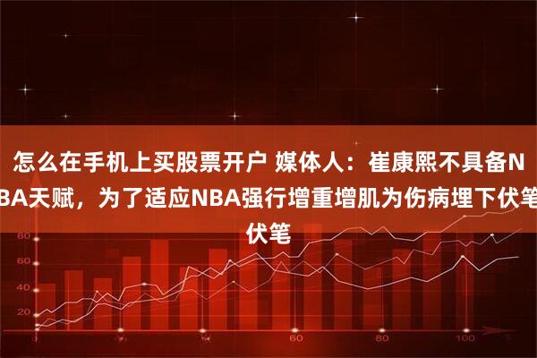 怎么在手机上买股票开户 媒体人：崔康熙不具备NBA天赋，为了适应NBA强行增重增肌为伤病埋下伏笔
