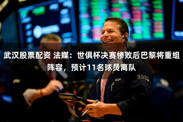 武汉股票配资 法媒：世俱杯决赛惨败后巴黎将重组阵容，预计11名球员离队