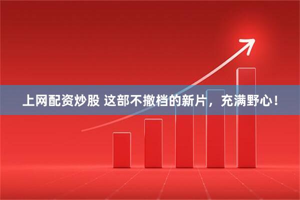上网配资炒股 这部不撤档的新片,充满野心!