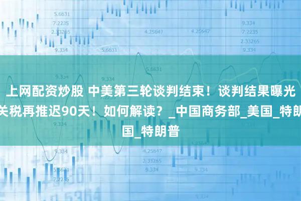 上网配资炒股 中美第三轮谈判结束！谈判结果曝光？关税再推迟90天！如何解读？_中国商务部_美国_特朗普