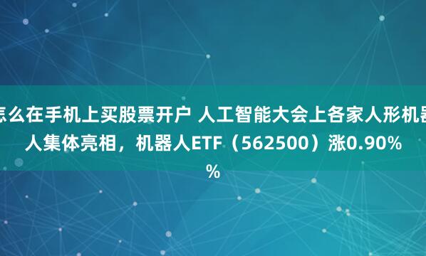 怎么在手机上买股票开户 人工智能大会上各家人形机器人集体亮相，机器人ETF（562500）涨0.90%