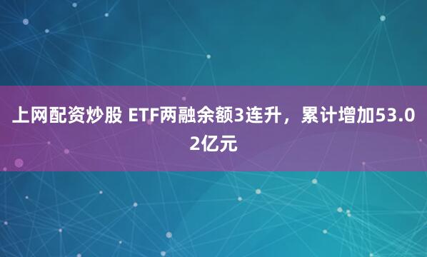 上网配资炒股 ETF两融余额3连升，累计增加53.02亿元