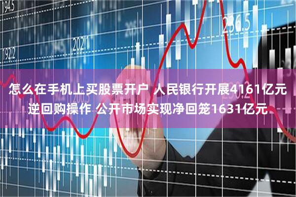 怎么在手机上买股票开户 人民银行开展4161亿元逆回购操作 公开市场实现净回笼1631亿元