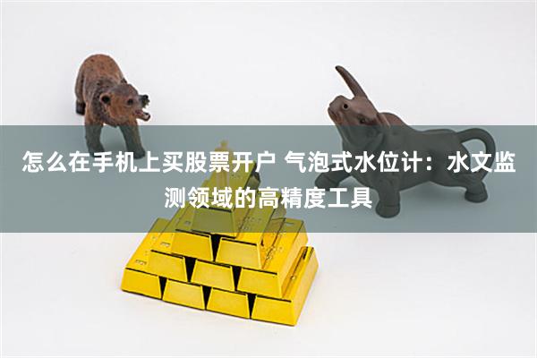 怎么在手机上买股票开户 气泡式水位计：水文监测领域的高精度工具