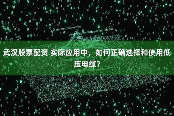 武汉股票配资 实际应用中,如何正确选择和使用低压电缆?