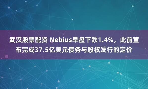 武汉股票配资 Nebius早盘下跌1.4%，此前宣布完成37.5亿美元债务与股权发行的定价