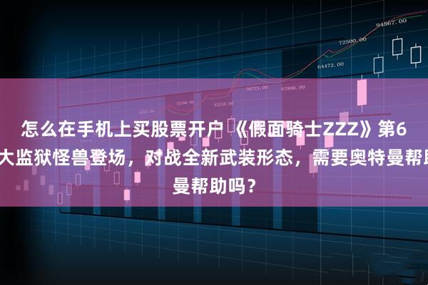 怎么在手机上买股票开户 《假面骑士ZZZ》第6集巨大监狱怪兽登场，对战全新武装形态，需要奥特曼帮助吗？