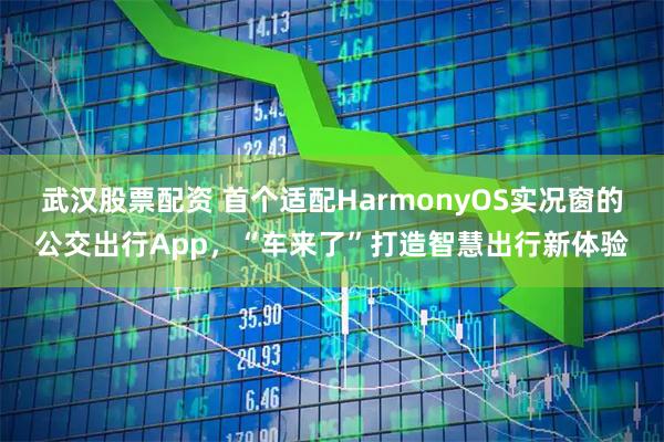 武汉股票配资 首个适配HarmonyOS实况窗的公交出行App，“车来了”打造智慧出行新体验