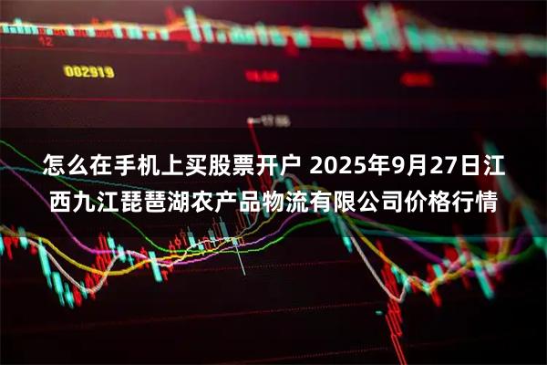 怎么在手机上买股票开户 2025年9月27日江西九江琵琶湖农产品物流有限公司价格行情