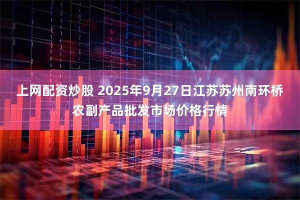 上网配资炒股 2025年9月27日江苏苏州南环桥农副产品批发市场价格行情