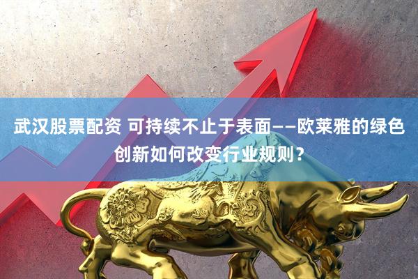 武汉股票配资 可持续不止于表面——欧莱雅的绿色创新如何改变行业规则？