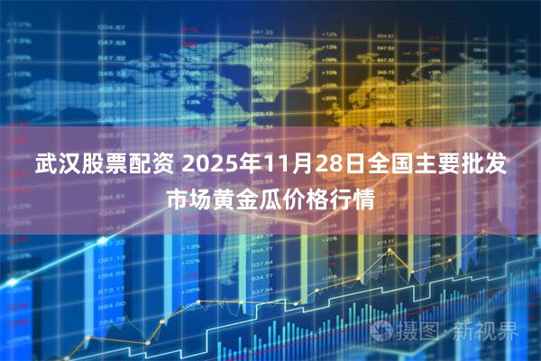 武汉股票配资 2025年11月28日全国主要批发市场黄金瓜价格行情