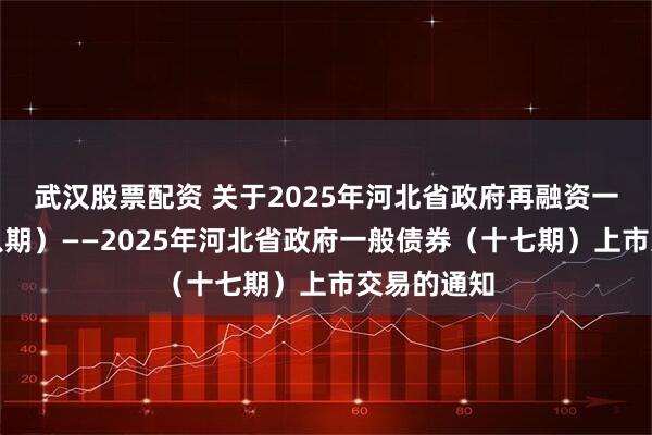 武汉股票配资 关于2025年河北省政府再融资一般债券（八期）——2025年河北省政府一般债券（十七期）上市交易的通知
