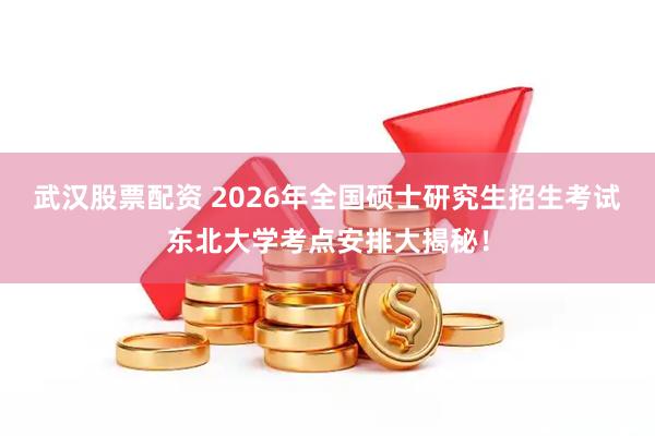 武汉股票配资 2026年全国硕士研究生招生考试东北大学考点安排大揭秘！