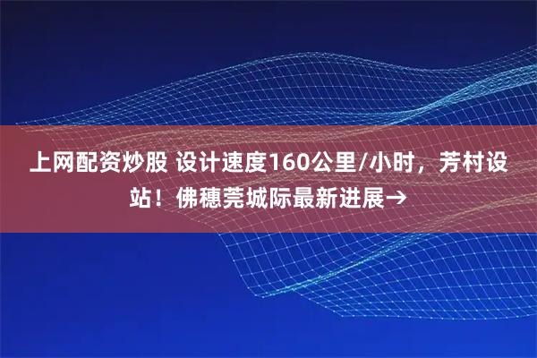 上网配资炒股 设计速度160公里/小时，芳村设站！佛穗莞城际最新进展→