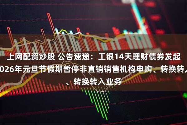 上网配资炒股 公告速递：工银14天理财债券发起基金2026年元旦节假期暂停非直销销售机构申购、转换转入业务