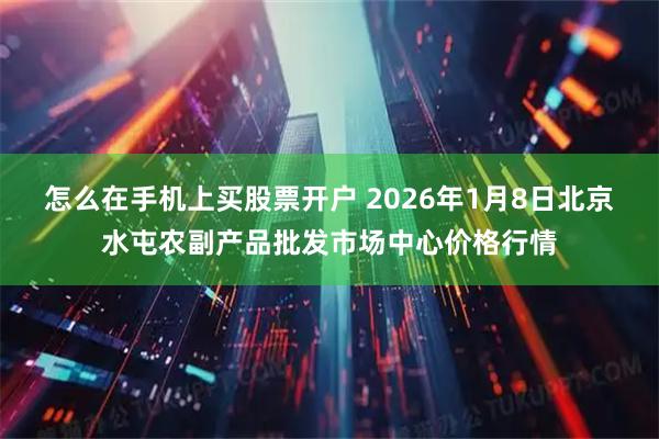 怎么在手机上买股票开户 2026年1月8日北京水屯农副产品批发市场中心价格行情