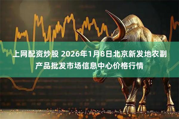 上网配资炒股 2026年1月8日北京新发地农副产品批发市场信息中心价格行情