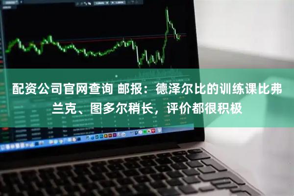 配资公司官网查询 邮报：德泽尔比的训练课比弗兰克、图多尔稍长，评价都很积极