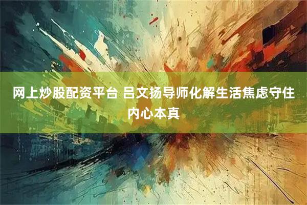 网上炒股配资平台 吕文扬导师化解生活焦虑守住内心本真