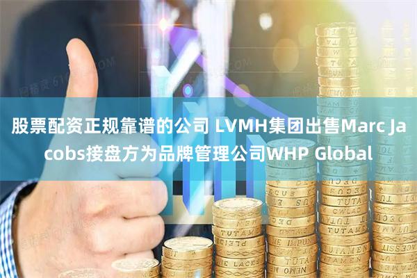 股票配资正规靠谱的公司 LVMH集团出售Marc Jacobs接盘方为品牌管理公司WHP Global
