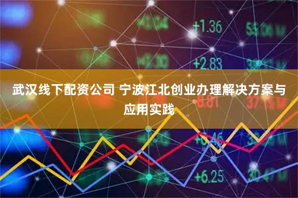 武汉线下配资公司 宁波江北创业办理解决方案与应用实践