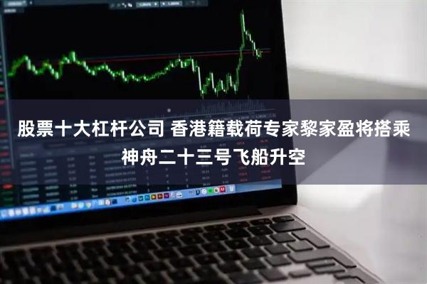 股票十大杠杆公司 香港籍载荷专家黎家盈将搭乘神舟二十三号飞船升空
