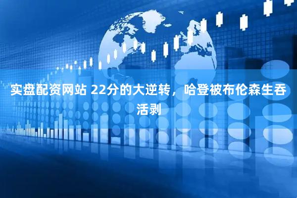 实盘配资网站 22分的大逆转，哈登被布伦森生吞活剥