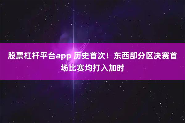 股票杠杆平台app 历史首次！东西部分区决赛首场比赛均打入加时