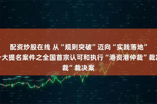 配资炒股在线 从“规则突破”迈向“实践落地”！十大提名案件之全国首宗认可和执行“港资港仲裁”裁决案